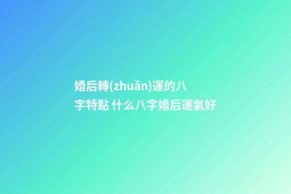 婚后轉(zhuǎn)運的八字特點 什么八字婚后運氣好